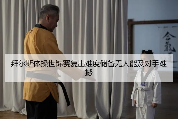 拜尔斯体操世锦赛复出难度储备无人能及对手难撼